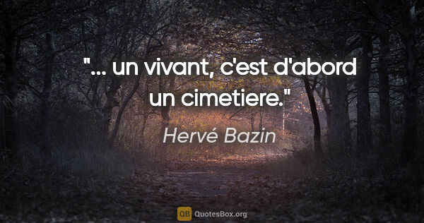 Hervé Bazin citation: "... un vivant, c'est d'abord un cimetiere."