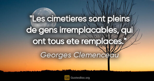 Georges Clemenceau citation: "Les cimetieres sont pleins de gens irremplacables, qui ont..."