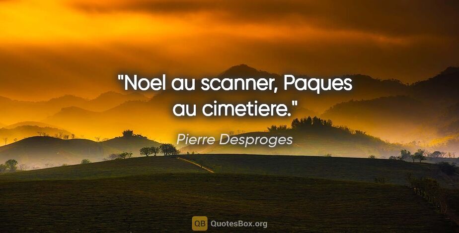 Pierre Desproges citation: "Noel au scanner, Paques au cimetiere."