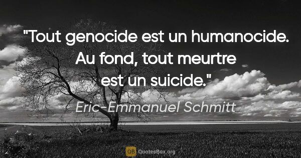 Eric-Emmanuel Schmitt citation: "Tout genocide est un humanocide. Au fond, tout meurtre est un..."