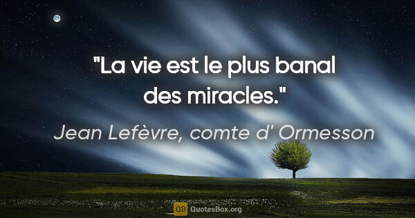 Jean Lefèvre, comte d' Ormesson citation: "La vie est le plus banal des miracles."
