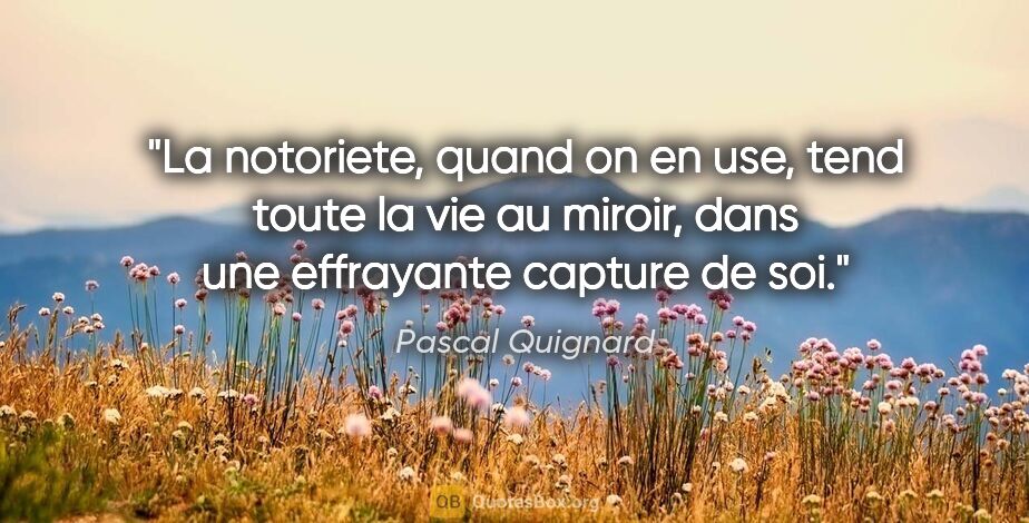 Pascal Quignard citation: "La notoriete, quand on en use, tend toute la vie au miroir,..."