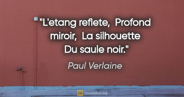 Paul Verlaine citation: "L'etang reflete,  Profond miroir,  La silhouette  Du saule noir."