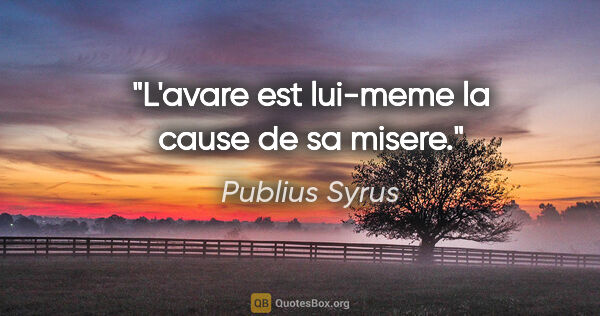 Publius Syrus citation: "L'avare est lui-meme la cause de sa misere."