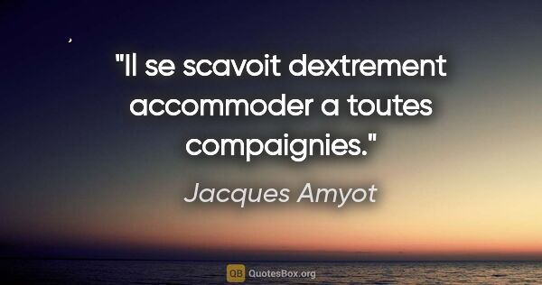 Jacques Amyot citation: "Il se scavoit dextrement accommoder a toutes compaignies."