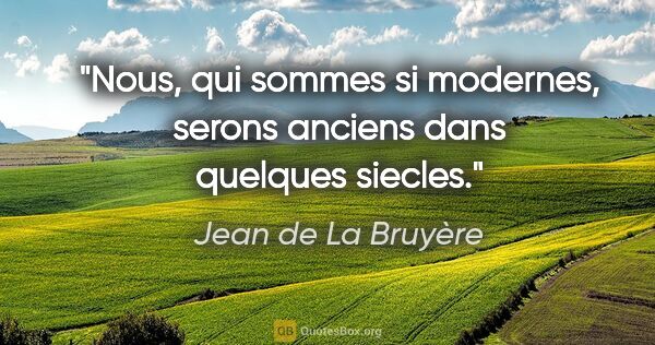 Jean de La Bruyère citation: "Nous, qui sommes si modernes, serons anciens dans quelques..."