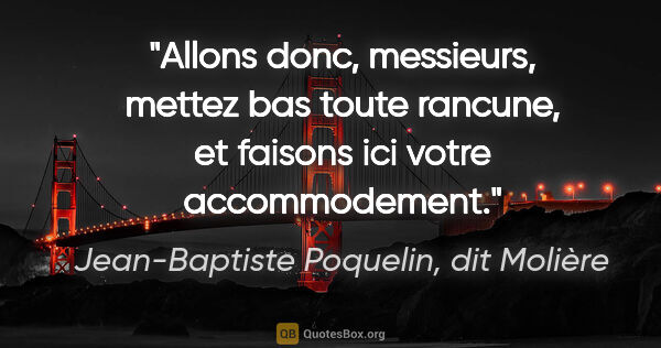 Jean-Baptiste Poquelin, dit Molière citation: "Allons donc, messieurs, mettez bas toute rancune, et faisons..."