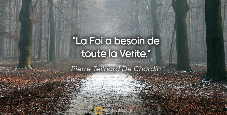 Pierre Teilhard De Chardin citation: "La Foi a besoin de toute la Verite."