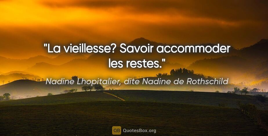 Nadine Lhopitalier, dite Nadine de Rothschild citation: "La vieillesse? Savoir accommoder les restes."