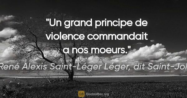 Marie René Alexis Saint-Léger Léger, dit Saint-John Perse citation: "Un grand principe de violence commandait a nos moeurs."