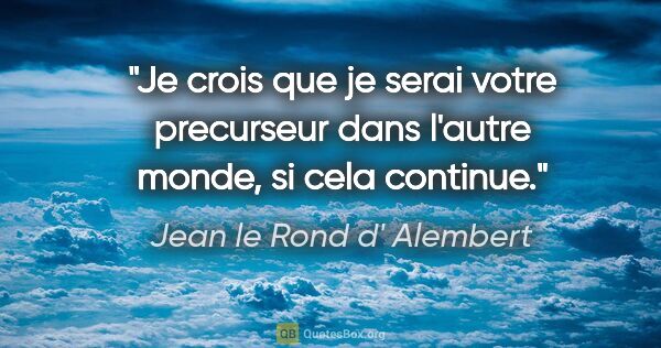 Jean le Rond d' Alembert citation: "Je crois que je serai votre precurseur dans l'autre monde, si..."