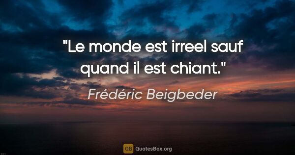 Frédéric Beigbeder citation: "Le monde est irreel sauf quand il est chiant."