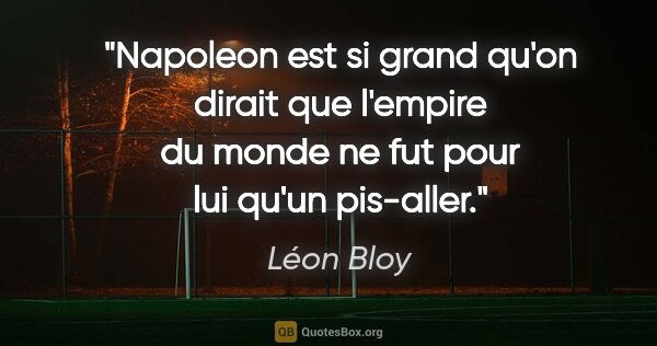 Léon Bloy citation: "Napoleon est si grand qu'on dirait que l'empire du monde ne..."