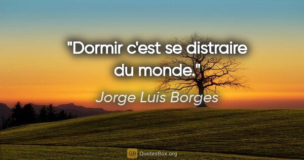 Jorge Luis Borges citation: "Dormir c'est se distraire du monde."