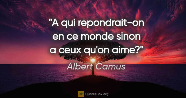 Albert Camus citation: "A qui repondrait-on en ce monde sinon a ceux qu'on aime?"