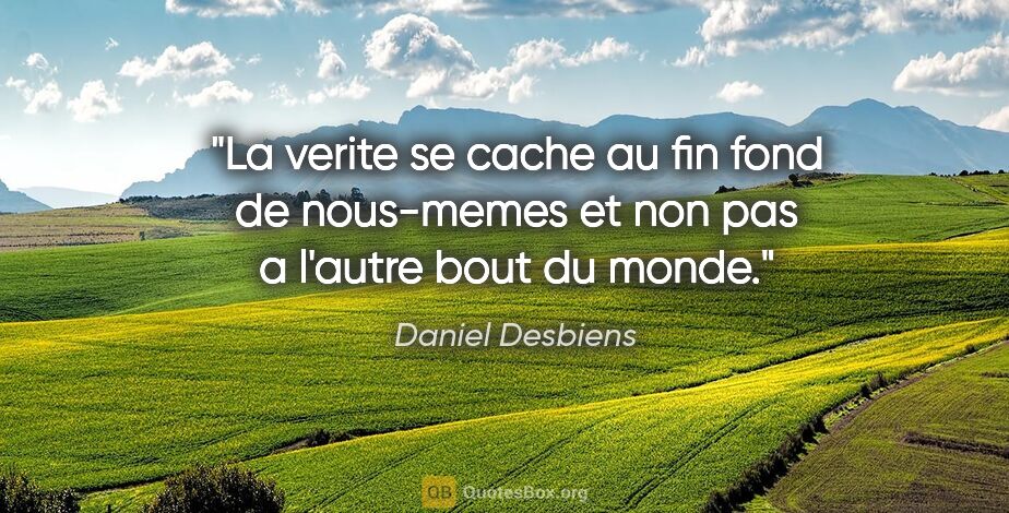 Daniel Desbiens citation: "La verite se cache au fin fond de nous-memes et non pas a..."