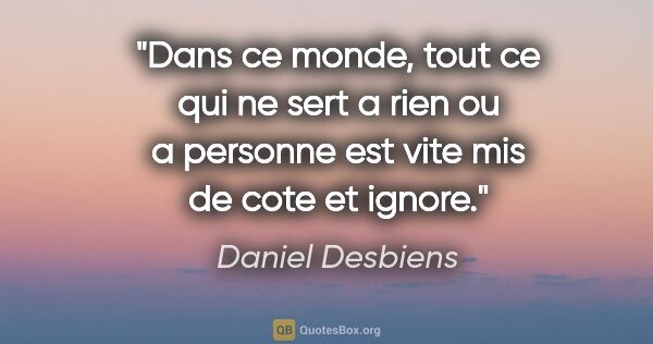 Daniel Desbiens citation: "Dans ce monde, tout ce qui ne sert a rien ou a personne est..."