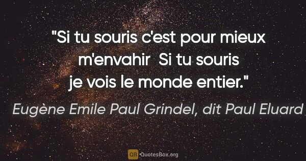 Eugène Emile Paul Grindel, dit Paul Eluard citation: "Si tu souris c'est pour mieux m'envahir  Si tu souris je vois..."