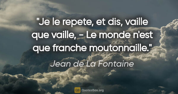 Jean de La Fontaine citation: "Je le repete, et dis, vaille que vaille, - Le monde n'est que..."