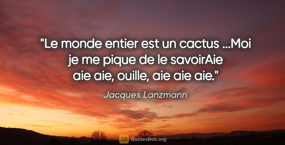 Jacques Lanzmann citation: "Le monde entier est un cactus ...Moi je me pique de le..."