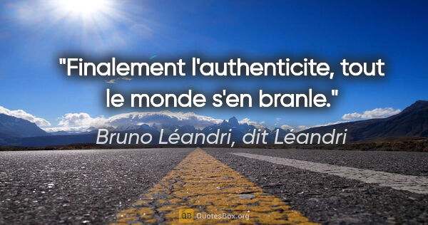 Bruno Léandri, dit Léandri citation: "Finalement l'authenticite, tout le monde s'en branle."