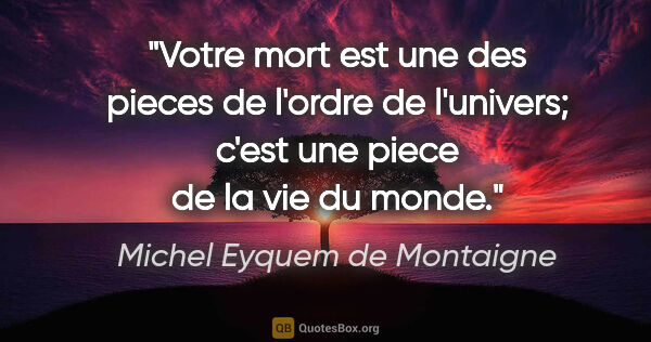 Michel Eyquem de Montaigne citation: "Votre mort est une des pieces de l'ordre de l'univers; c'est..."