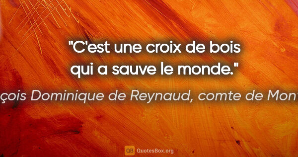 François Dominique de Reynaud, comte de Montlosier citation: "C'est une croix de bois qui a sauve le monde."