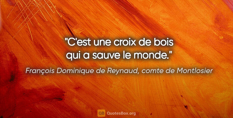 François Dominique de Reynaud, comte de Montlosier citation: "C'est une croix de bois qui a sauve le monde."