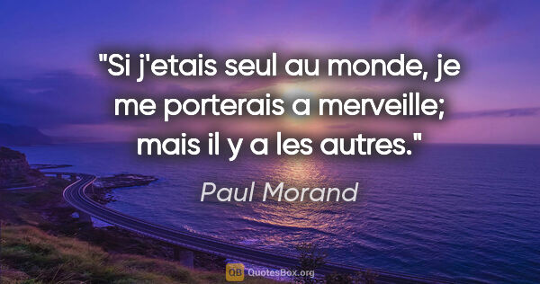Paul Morand citation: "Si j'etais seul au monde, je me porterais a merveille; mais il..."