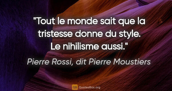 Pierre Rossi, dit Pierre Moustiers citation: "Tout le monde sait que la tristesse donne du style. Le..."