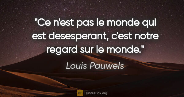 Louis Pauwels citation: "Ce n'est pas le monde qui est desesperant, c'est notre regard..."