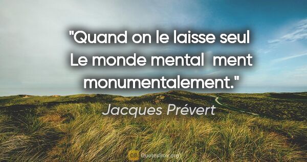 Jacques Prévert citation: "Quand on le laisse seul  Le monde mental  ment  monumentalement."