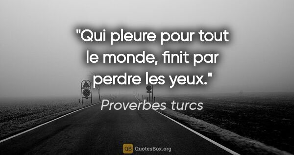 Proverbes turcs citation: "Qui pleure pour tout le monde, finit par perdre les yeux."