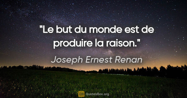Joseph Ernest Renan citation: "Le but du monde est de produire la raison."