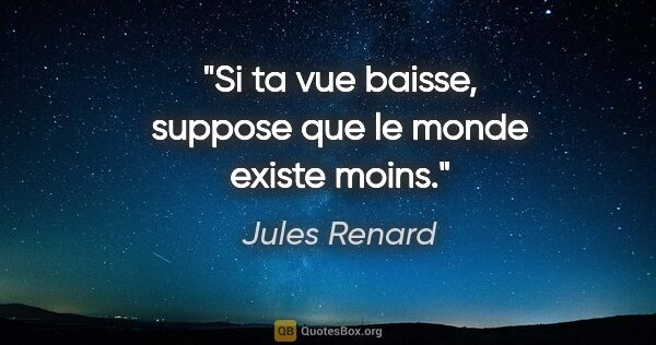 Jules Renard citation: "Si ta vue baisse, suppose que le monde existe moins."