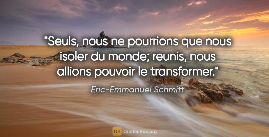 Eric-Emmanuel Schmitt citation: "Seuls, nous ne pourrions que nous isoler du monde; reunis,..."