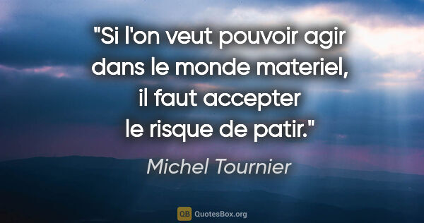 Michel Tournier citation: "Si l'on veut pouvoir agir dans le monde materiel, il faut..."