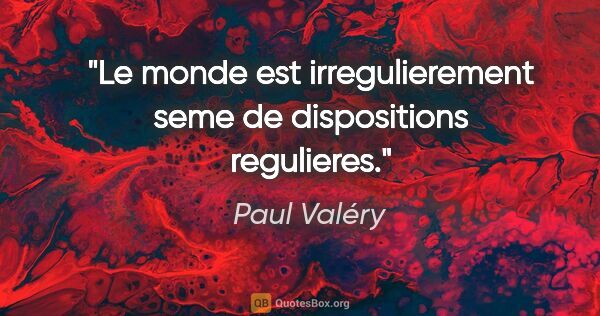 Paul Valéry citation: "Le monde est irregulierement seme de dispositions regulieres."