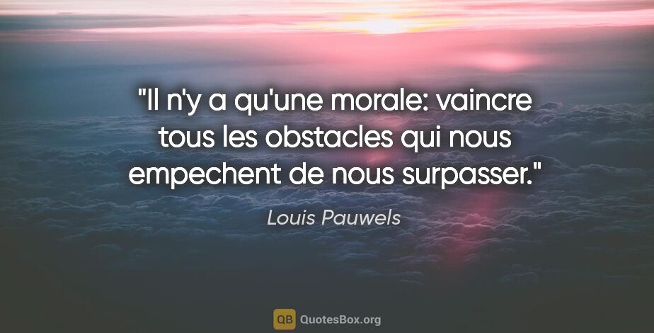 Louis Pauwels citation: "Il n'y a qu'une morale: vaincre tous les obstacles qui nous..."