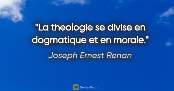 Joseph Ernest Renan citation: "La theologie se divise en dogmatique et en morale."