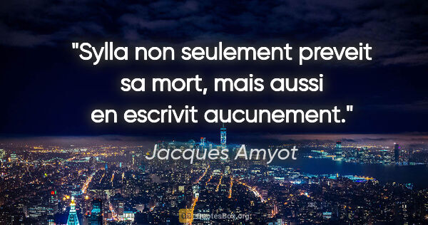Jacques Amyot citation: "Sylla non seulement preveit sa mort, mais aussi en escrivit..."