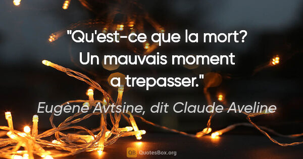 Eugène Avtsine, dit Claude Aveline citation: "Qu'est-ce que la mort? Un mauvais moment a trepasser."