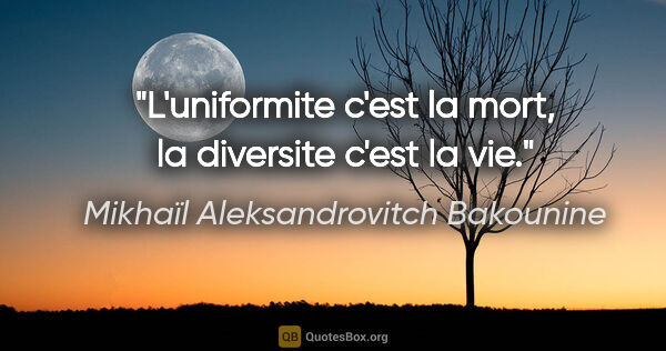 Mikhaïl Aleksandrovitch Bakounine citation: "L'uniformite c'est la mort, la diversite c'est la vie."