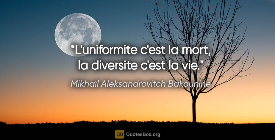 Mikhaïl Aleksandrovitch Bakounine citation: "L'uniformite c'est la mort, la diversite c'est la vie."