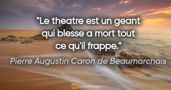 Pierre Augustin Caron de Beaumarchais citation: "Le theatre est un geant qui blesse a mort tout ce qu'il frappe."