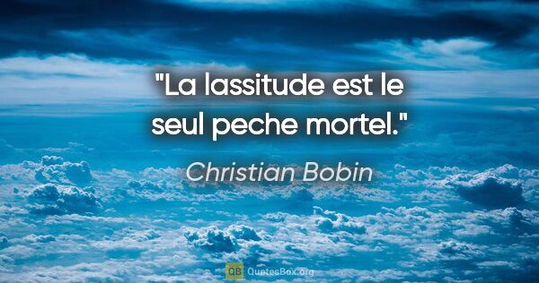 Christian Bobin citation: "La lassitude est le seul peche mortel."