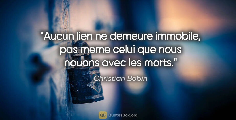 Christian Bobin citation: "Aucun lien ne demeure immobile, pas meme celui que nous nouons..."