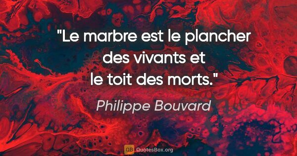 Philippe Bouvard citation: "Le marbre est le plancher des vivants et le toit des morts."