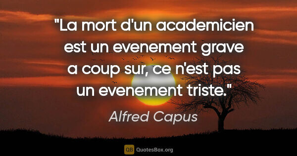 Alfred Capus citation: "La mort d'un academicien est un evenement grave a coup sur, ce..."