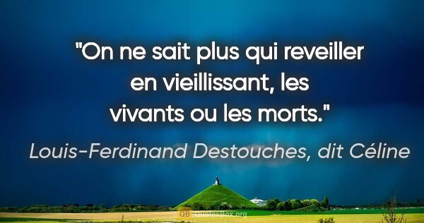 Louis-Ferdinand Destouches, dit Céline citation: "On ne sait plus qui reveiller en vieillissant, les vivants ou..."